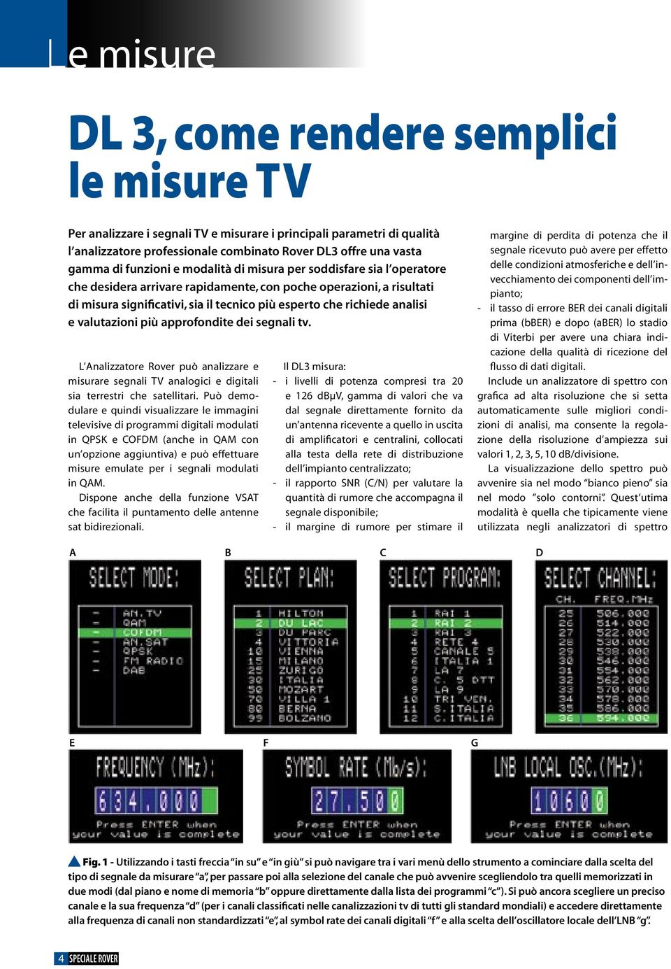 analisi e valutazioni più approfondite dei segnali tv. L Analizzatore Rover può analizzare e misurare segnali TV analogici e digitali sia terrestri che satellitari.