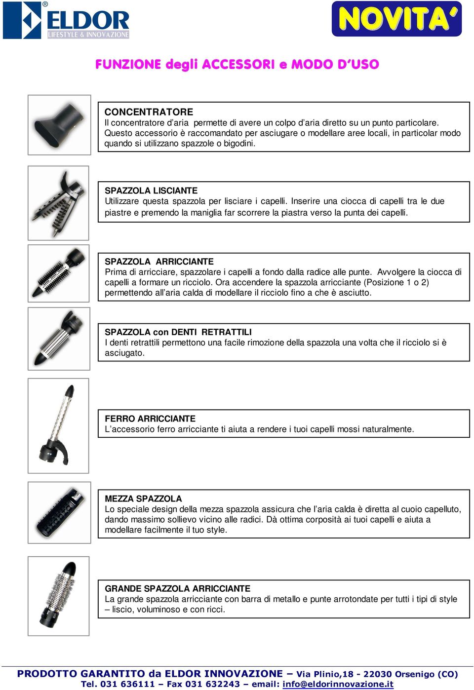 SPAZZOLA LISCIANTE Utilizzare questa spazzola per lisciare i capelli. Inserire una ciocca di capelli tra le due piastre e premendo la maniglia far scorrere la piastra verso la punta dei capelli.