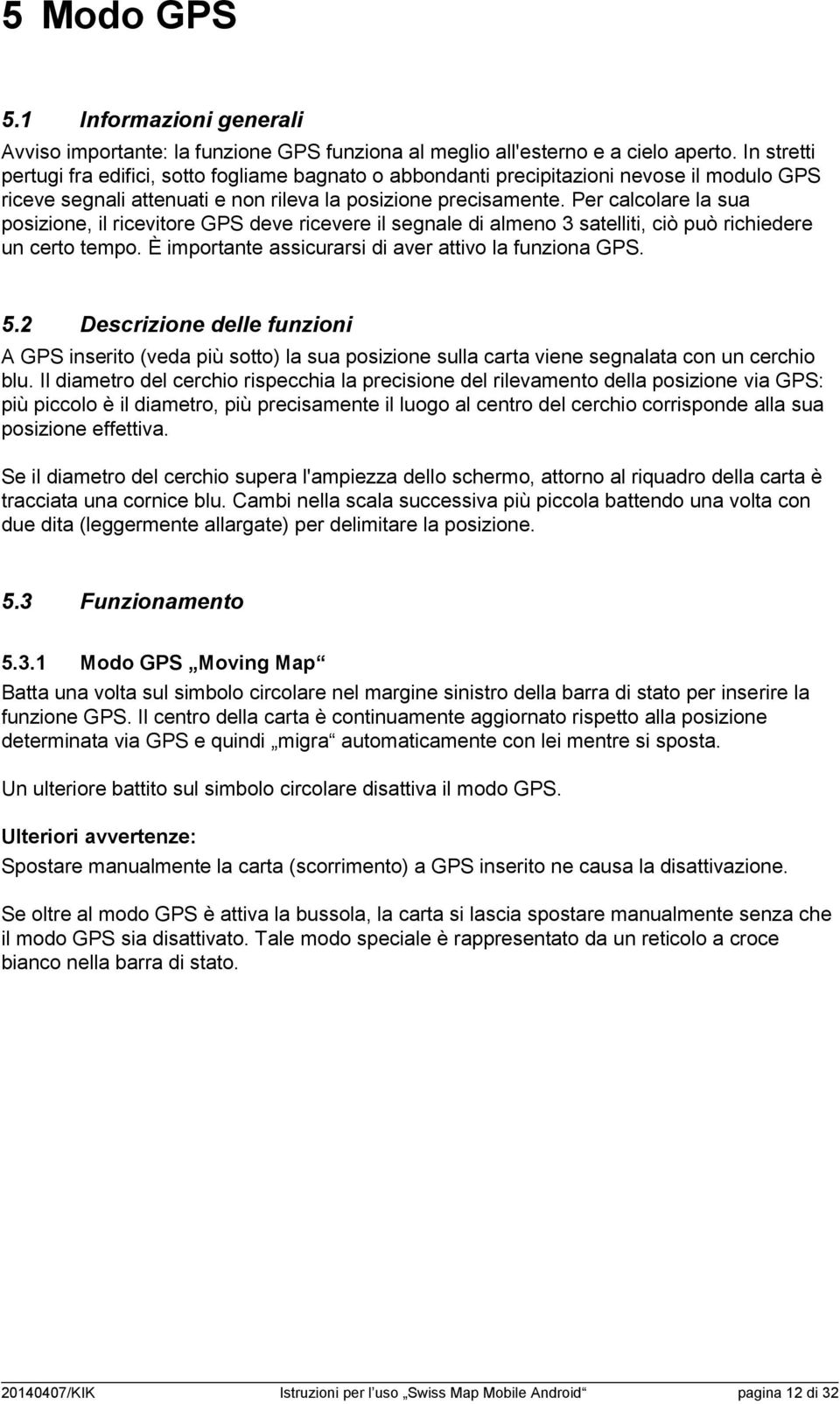 Per calcolare la sua posizione, il ricevitore GPS deve ricevere il segnale di almeno 3 satelliti, ciò può richiedere un certo tempo. È importante assicurarsi di aver attivo la funziona GPS. 5.