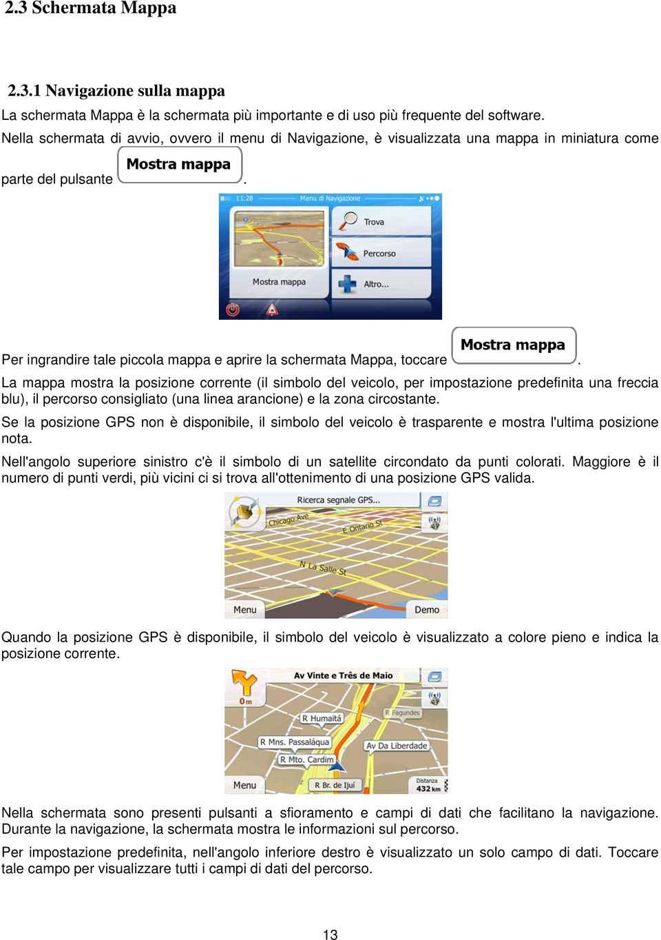 La mappa mostra la posizione corrente (il simbolo del veicolo, per impostazione predefinita una freccia blu), il percorso consigliato (una linea arancione) e la zona circostante.