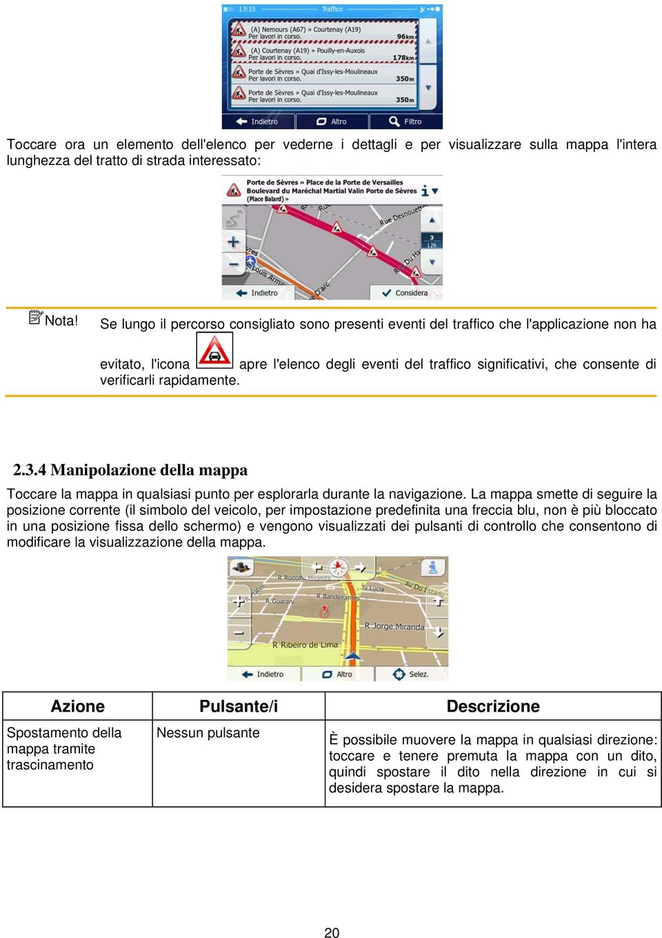 rapidamente. 2.3.4 Manipolazione della mappa Toccare la mappa in qualsiasi punto per esplorarla durante la navigazione.