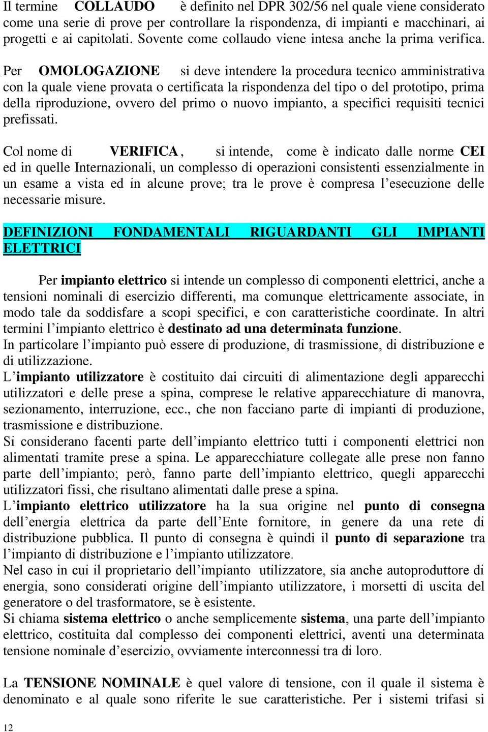 Per OMOLOGAZIONE si deve intendere la procedura tecnico amministrativa con la quale viene provata o certificata la rispondenza del tipo o del prototipo, prima della riproduzione, ovvero del primo o