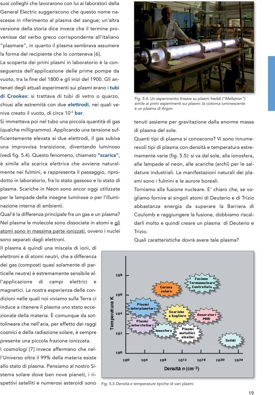 La scoperta dei primi plasmi in laboratorio è la conseguenza dell applicazione delle prime pompe da vuoto, tra la fine del 1800 e gli inizi del 1900.