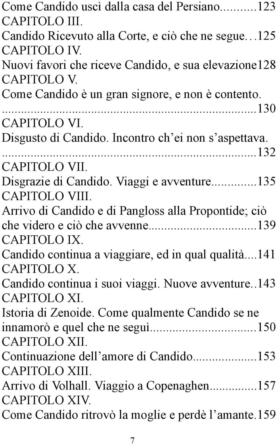 ..135 CAPITOLO VIII. Arrivo di Candido e di Pangloss alla Propontide; ciò che videro e ciò che avvenne...139 CAPITOLO IX. Candido continua a viaggiare, ed in qual qualità...141 CAPITOLO X.