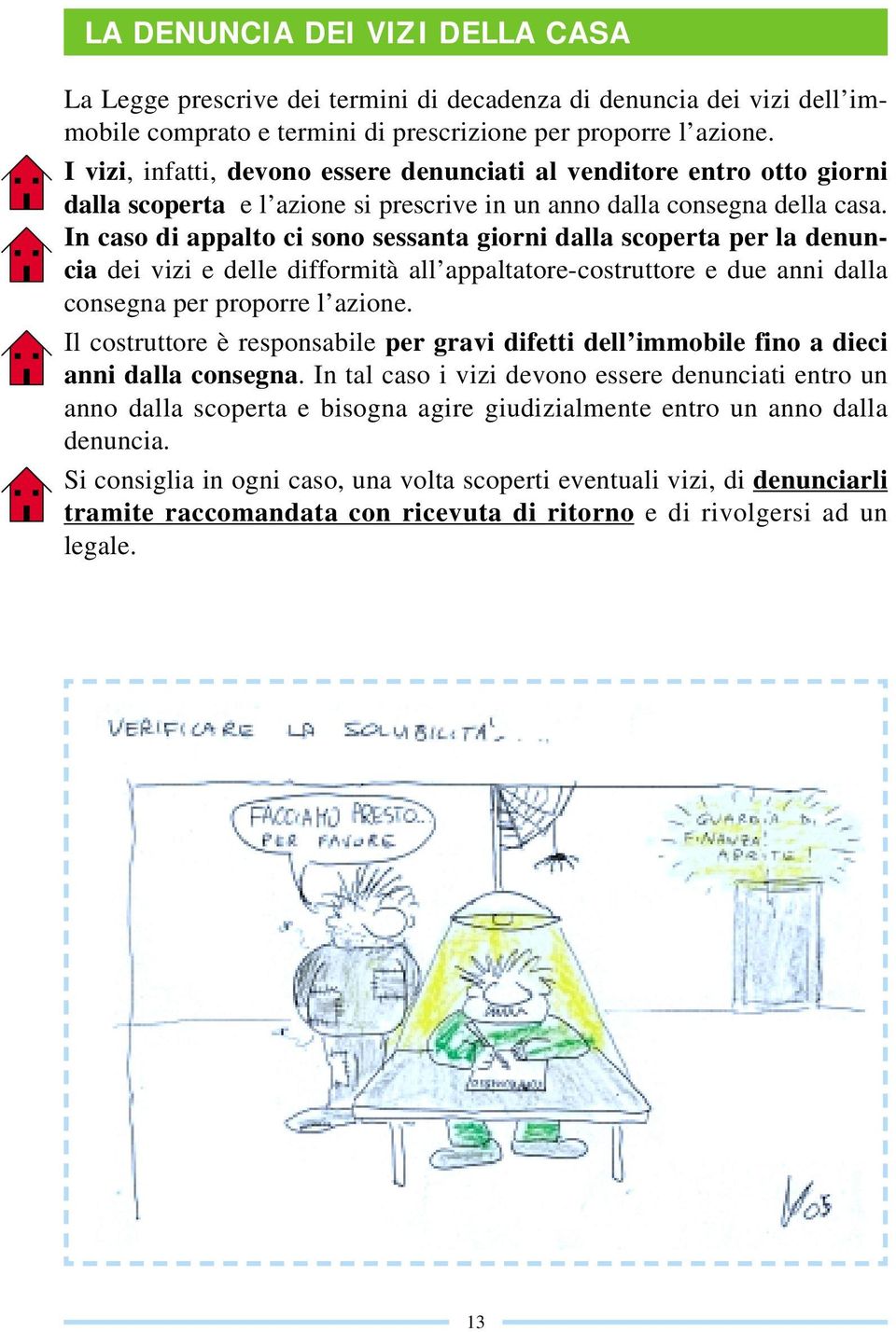 In caso di appalto ci sono sessanta giorni dalla scoperta per la denuncia dei vizi e delle difformità all appaltatore-costruttore e due anni dalla consegna per proporre l azione.