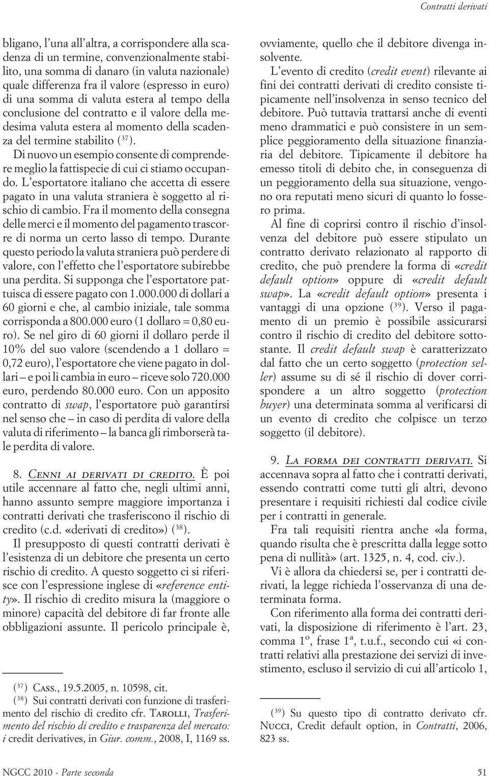 Di nuovo un esempio consente di comprendere meglio la fattispecie di cui ci stiamo occupando.