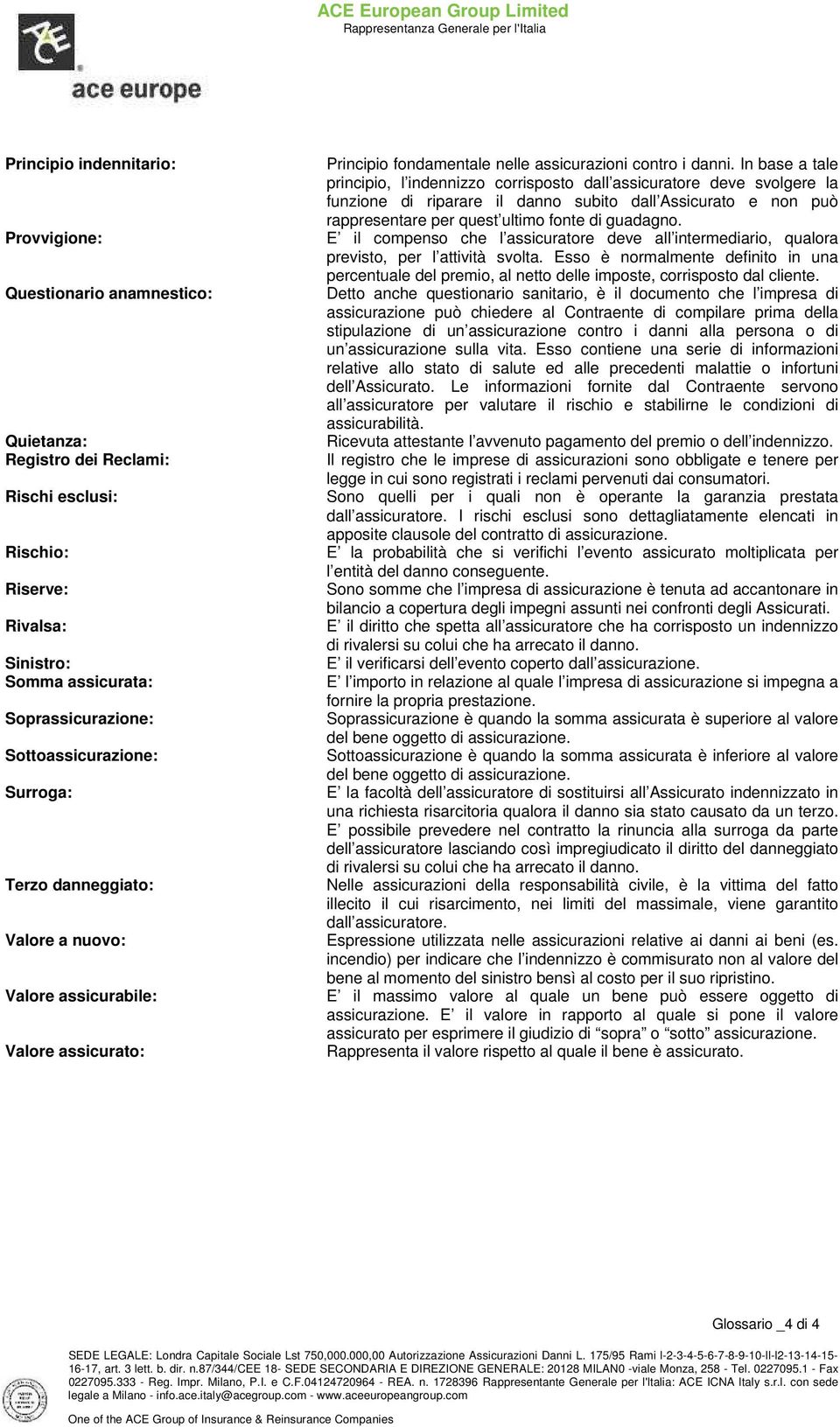 In base a tale principio, l indennizzo corrisposto dall assicuratore deve svolgere la funzione di riparare il danno subito dall Assicurato e non può rappresentare per quest ultimo fonte di guadagno.