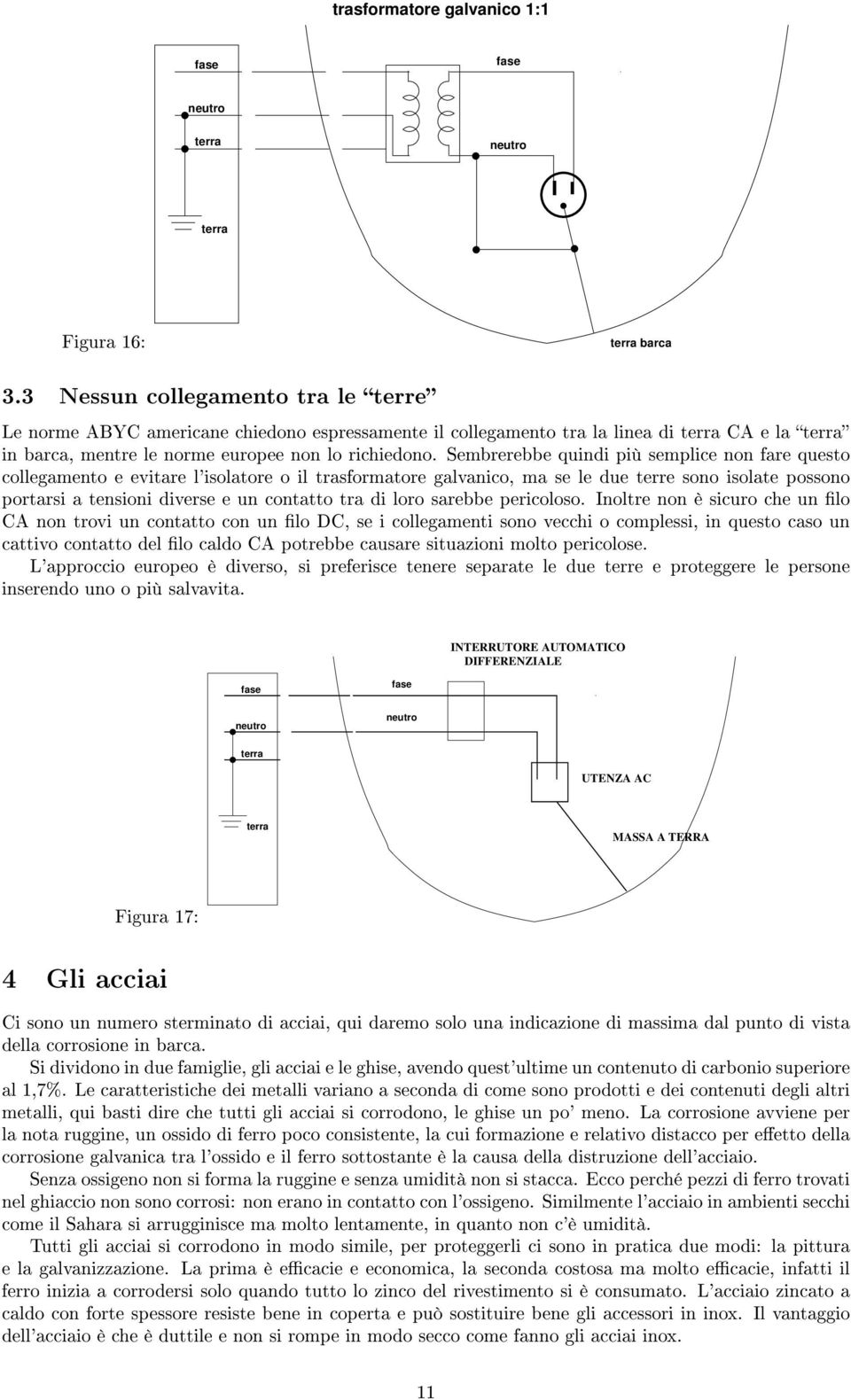 Sembrerebbe quindi più semplice non fare questo collegamento e evitare l'isolatore o il trasformatore galvanico, ma se le due terre sono isolate possono portarsi a tensioni diverse e un contatto tra