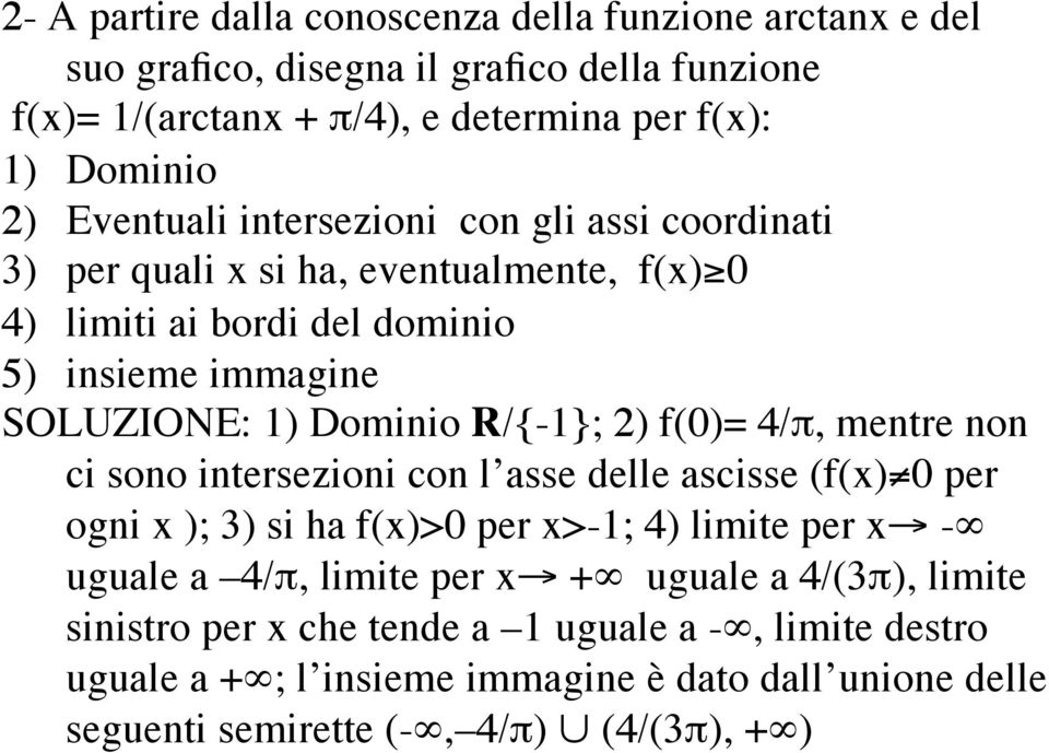 R/{-1}; 2) f(0)= 4/π, mentre non ci sono intersezioni con l asse delle ascisse (f(x) 0 per ogni x ); 3) si ha f(x)>0 per x>-1; 4) limite per x - uguale a 4/π, limite per