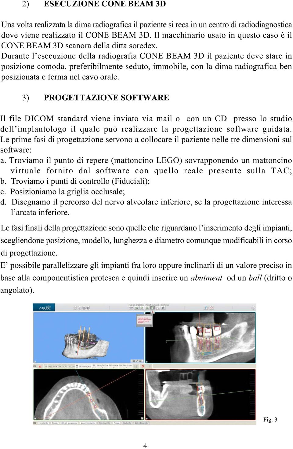 Durante l esecuzione della radiografia CONE BEAM 3D il paziente deve stare in posizione comoda, preferibilmente seduto, immobile, con la dima radiografica ben posizionata e ferma nel cavo orale.