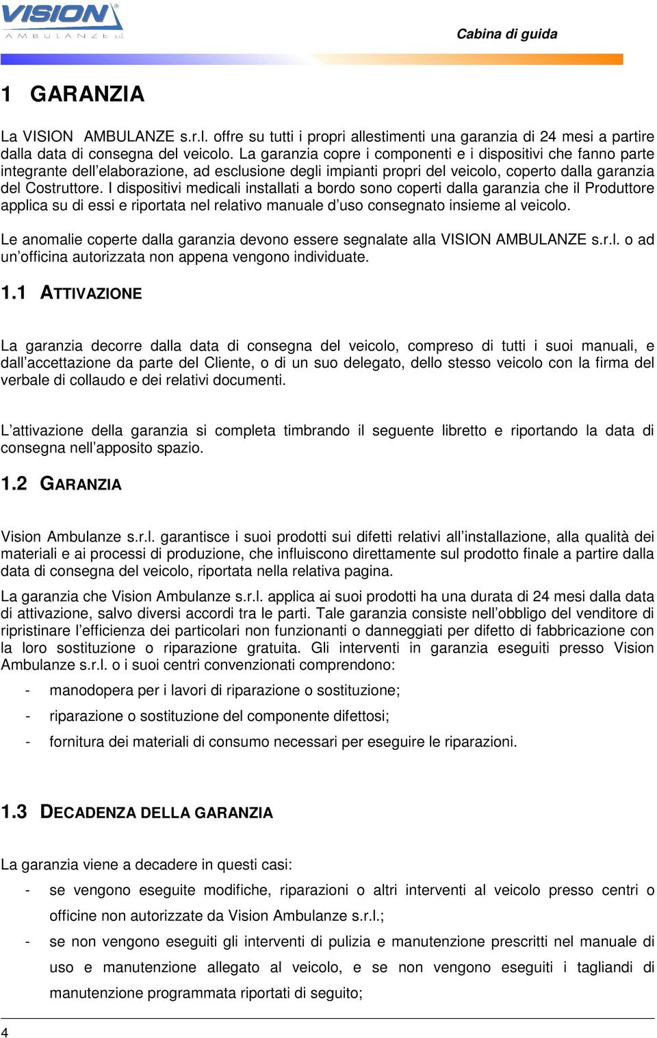 I dispositivi medicali installati a bordo sono coperti dalla garanzia che il Produttore applica su di essi e riportata nel relativo manuale d uso consegnato insieme al veicolo.