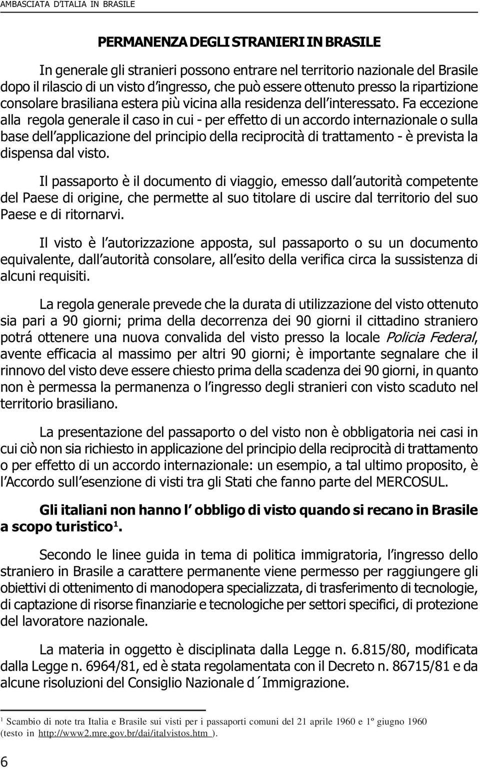 Fa eccezione alla regola generale il caso in cui - per effetto di un accordo internazionale o sulla base dell applicazione del principio della reciprocità di trattamento - è prevista la dispensa dal