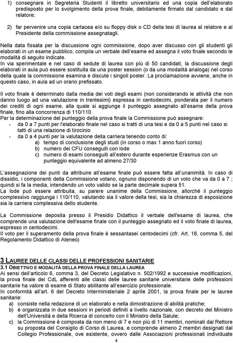 Nella data fissata per la discussione ogni commissione, dopo aver discusso con gli studenti gli elaborati in un esame pubblico, compila un verbale dell esame ed assegna il voto finale secondo le