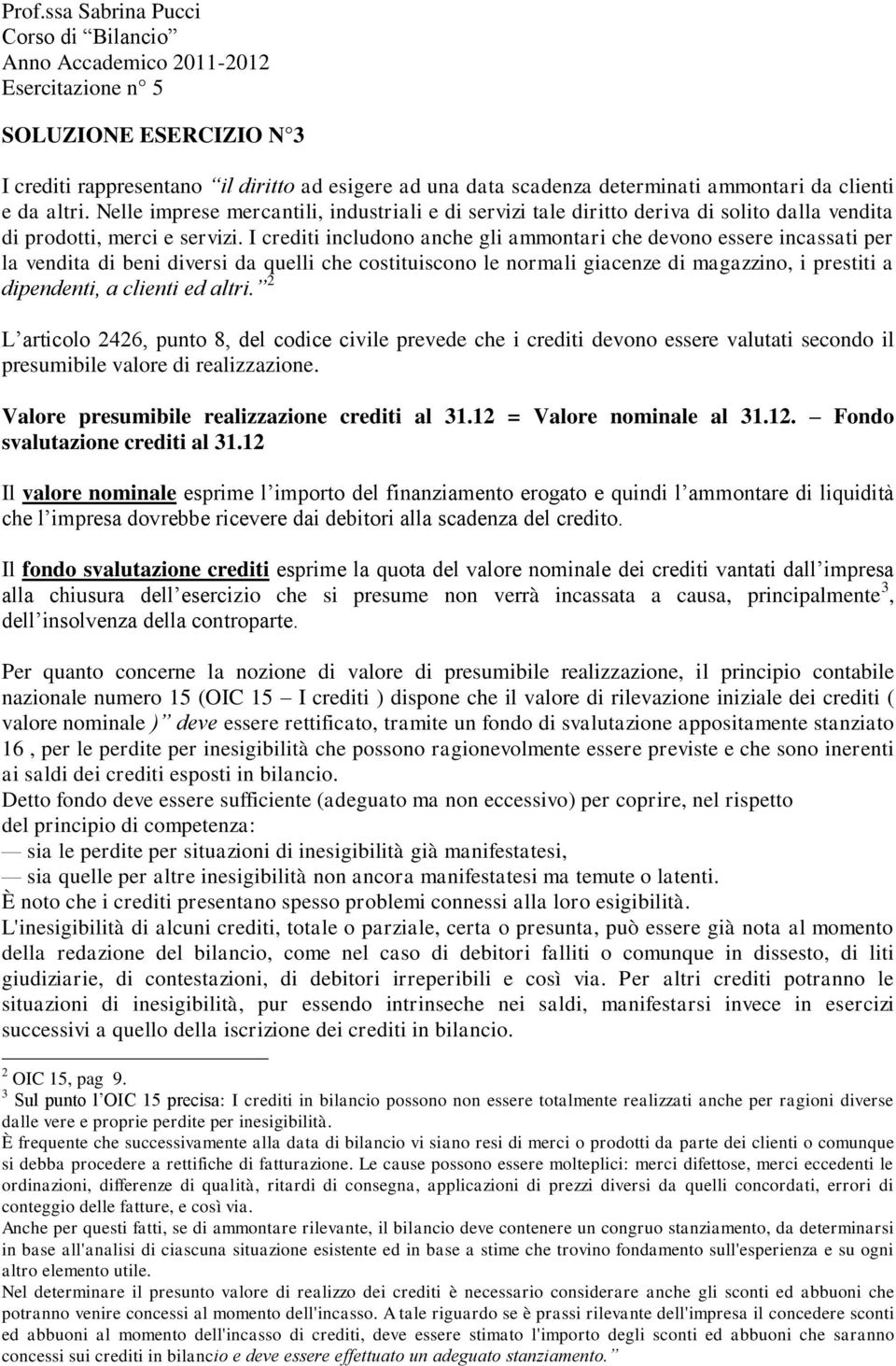 I crediti includono anche gli ammontari che devono essere incassati per la vendita di beni diversi da quelli che costituiscono le normali giacenze di magazzino, i prestiti a dipendenti, a clienti ed