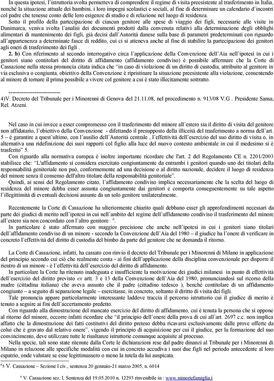 Sotto il profilo della partecipazione di ciascun genitore alle spese di viaggio dei figli, necessarie alle visite in Danimarca, veniva svolta l analisi dei documenti prodotti dalla convenuta relativi