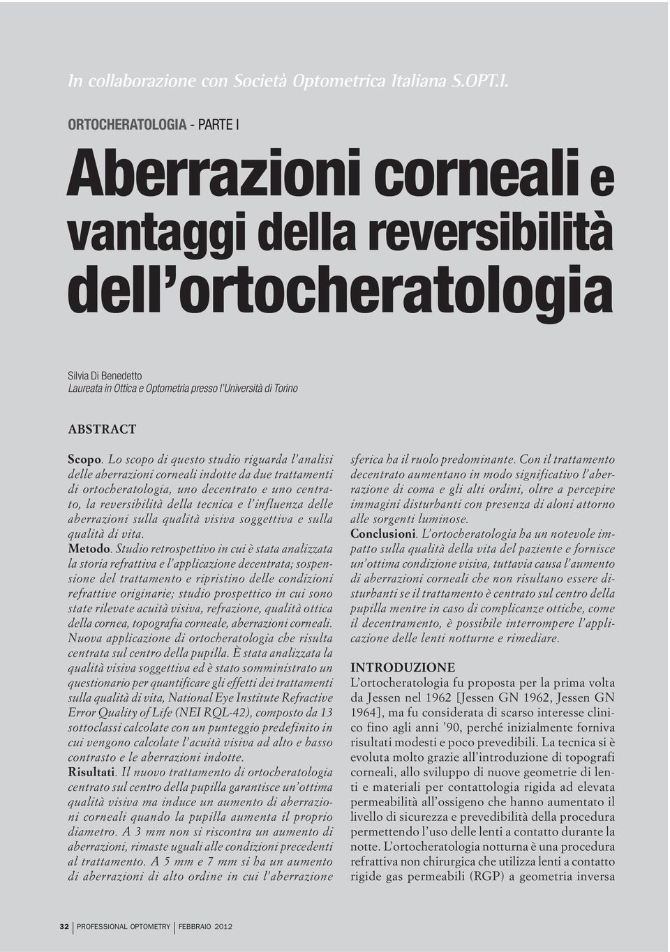 Lo scopo di questo studio riguarda l analisi delle aberrazioni corneali indotte da due trattamenti di ortocheratologia, uno decentrato e uno centrato, la reversibilità della tecnica e l influenza