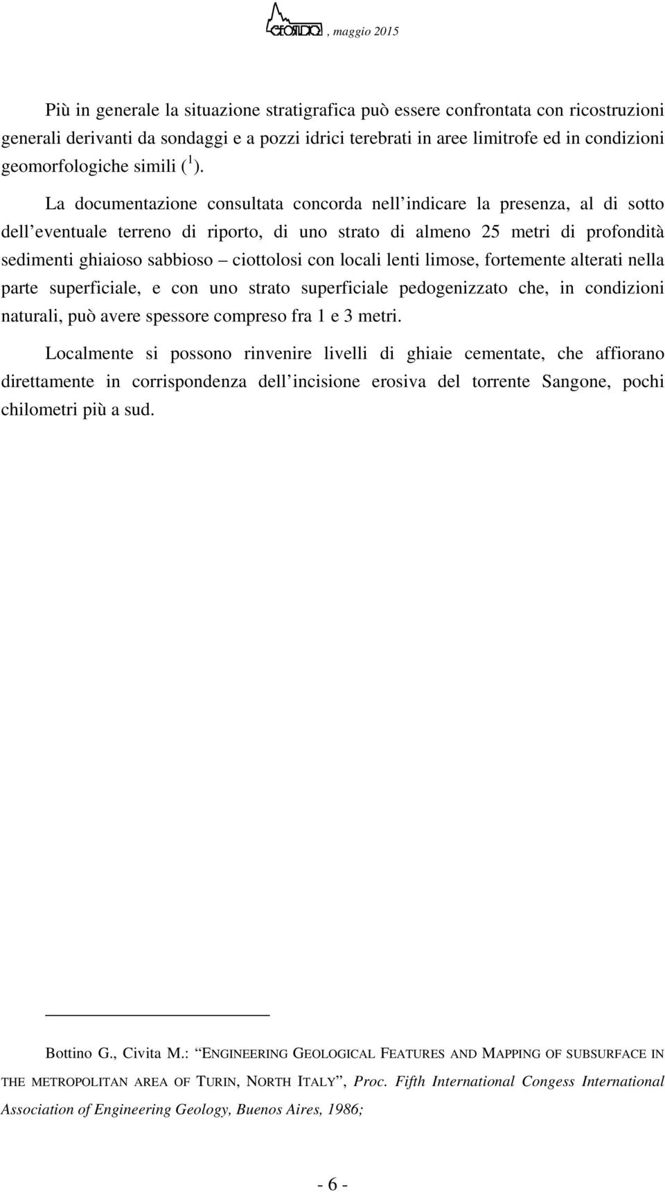 La documentazione consultata concorda nell indicare la presenza, al di sotto dell eventuale terreno di riporto, di uno strato di almeno 25 metri di profondità sedimenti ghiaioso sabbioso ciottolosi