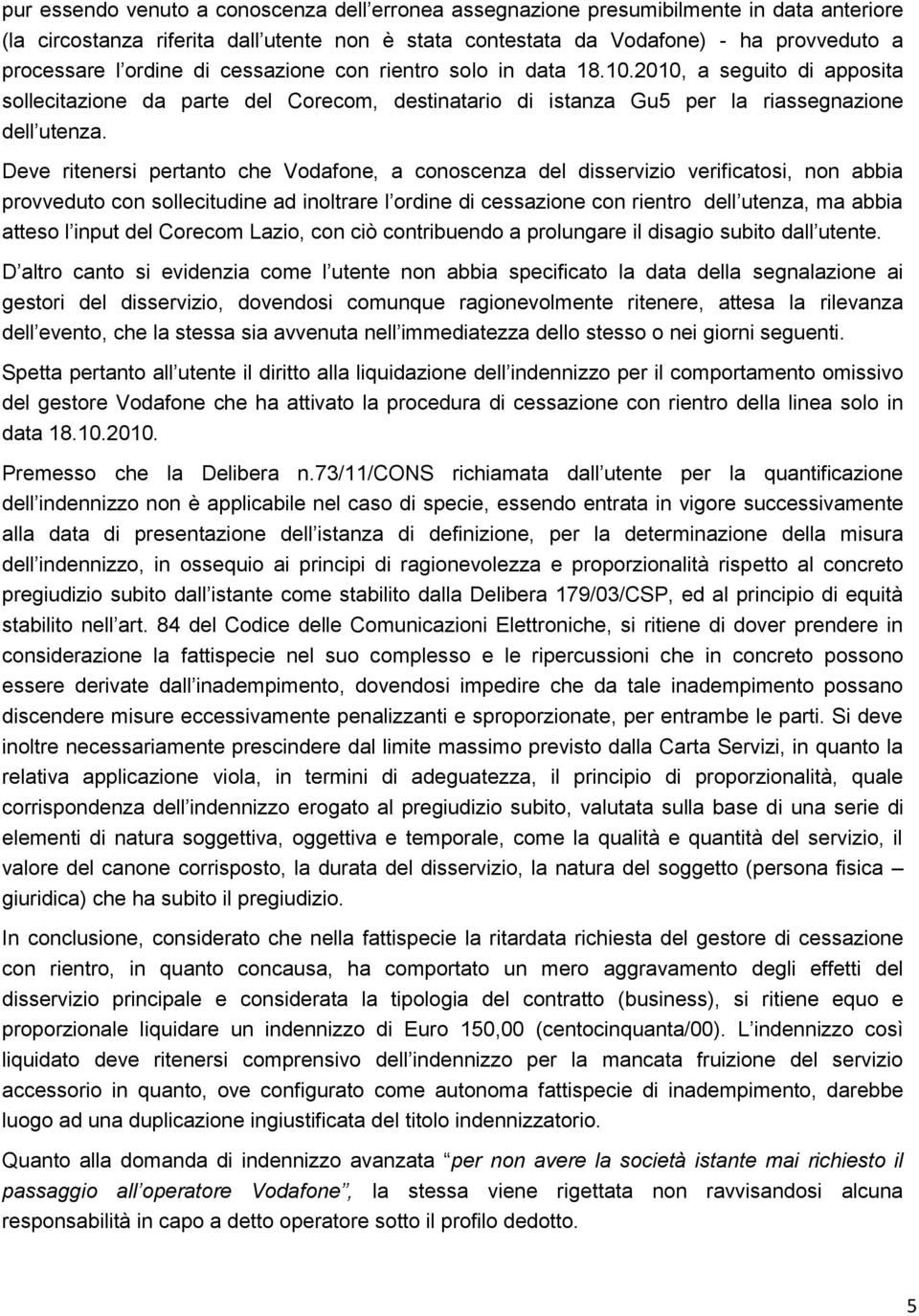 Deve ritenersi pertanto che Vodafone, a conoscenza del disservizio verificatosi, non abbia provveduto con sollecitudine ad inoltrare l ordine di cessazione con rientro dell utenza, ma abbia atteso l