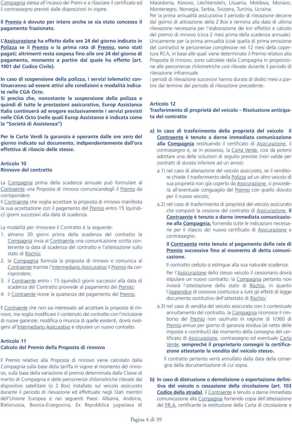 L Assicurazione ha effetto dalle ore 24 del giorno indicato in Polizza se il Premio o la prima rata di Premio, sono stati pagati; altrimenti resta sospesa fino alle ore 24 del giorno di pagamento,