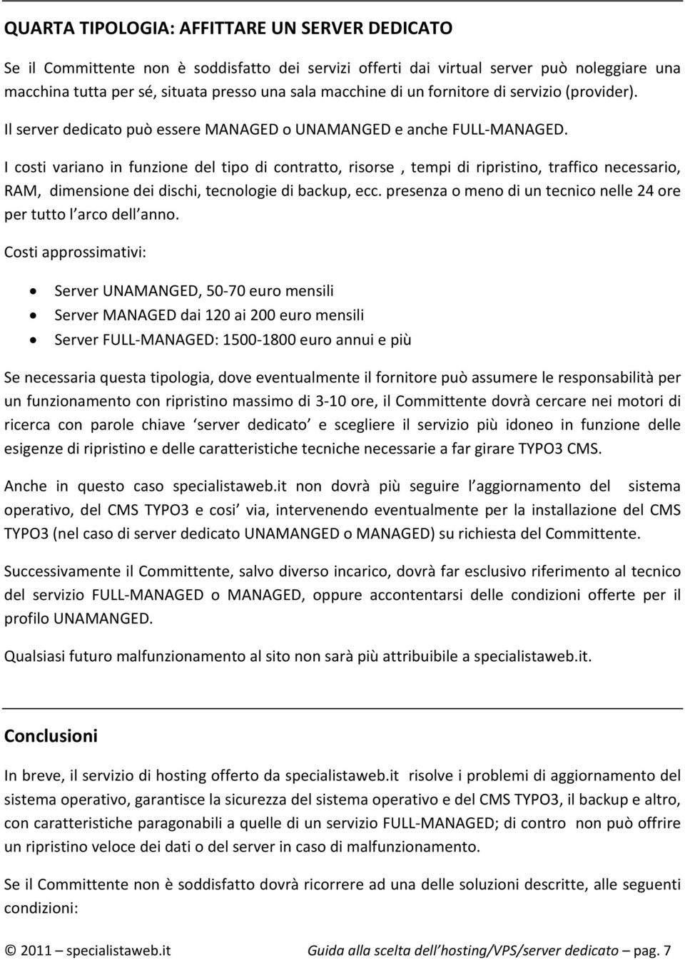 I costi variano in funzione del tipo di contratto, risorse, tempi di ripristino, traffico necessario, RAM, dimensione dei dischi, tecnologie di backup, ecc.