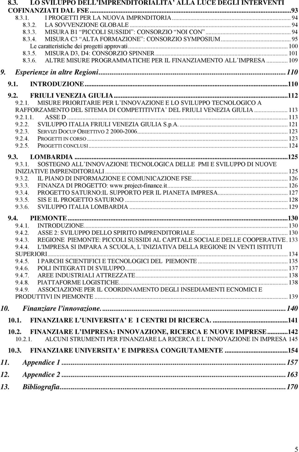 ALTRE MISURE PROGRAMMATICHE PER IL FINANZIAMENTO ALL IMPRESA... 109 9. Esperienze in altre Regioni...110 9.1. INTRODUZIONE...110 9.2. FRIULI VENEZIA GIULIA...112 9.2.1. MISURE PRIORITARIE PER L INNOVAZIONE E LO SVILUPPO TECNOLOGICO A RAFFORZAMENTO DEL SITEMA DI COMPETITIVITA DEL FRIULI VENEZIA GIULIA.