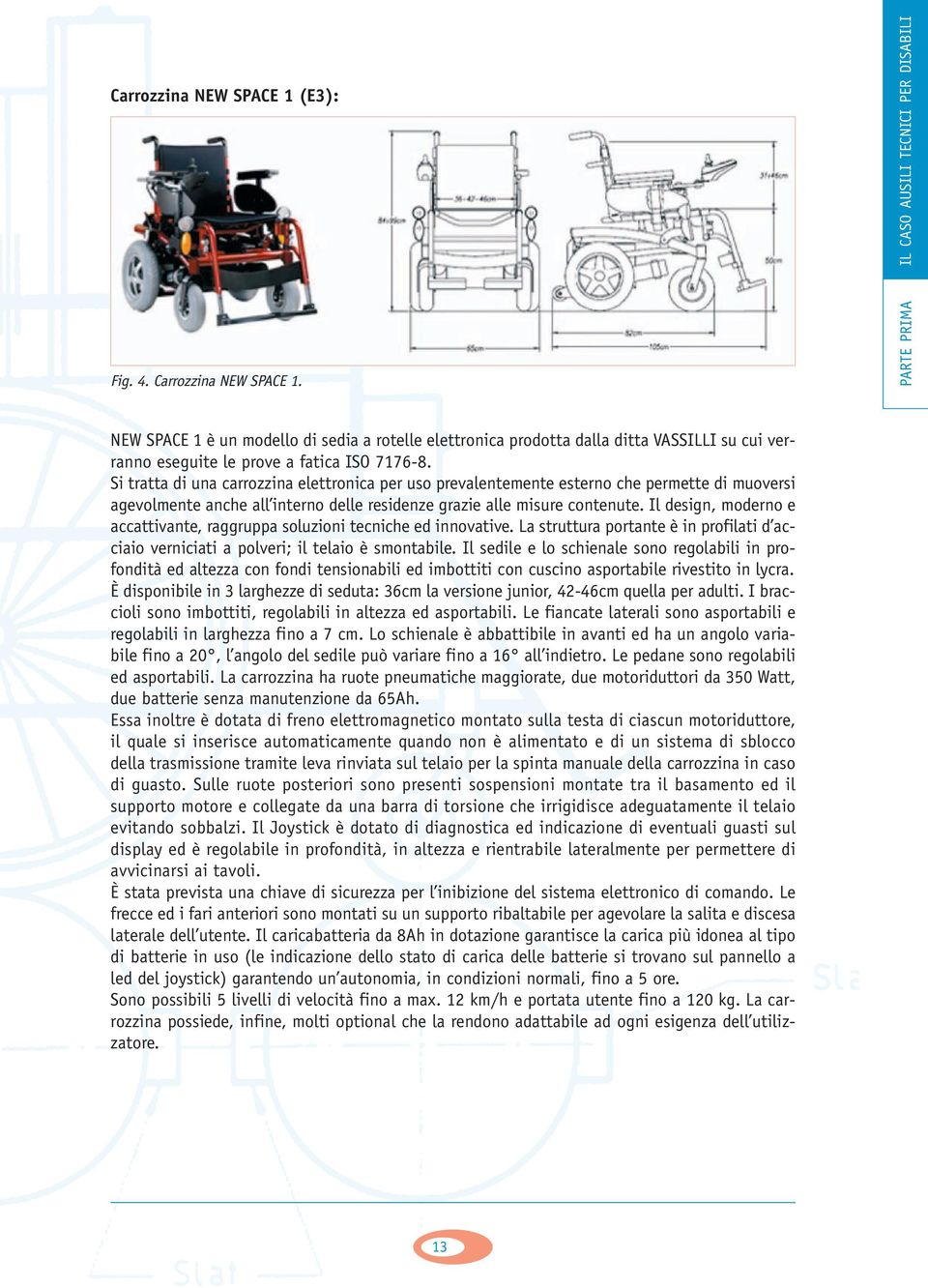 Si tratta di una carrozzina elettronica per uso prevalentemente esterno che permette di muoversi agevolmente anche all interno delle residenze grazie alle misure contenute.