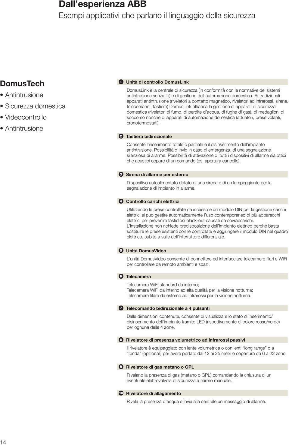 Ai tradizionali apparati antintrusione (rivelatori a contatto magnetico, rivelatori ad infrarossi, sirene, telecomandi, tastiere) DomusLink affianca la gestione di apparati di sicurezza domestica