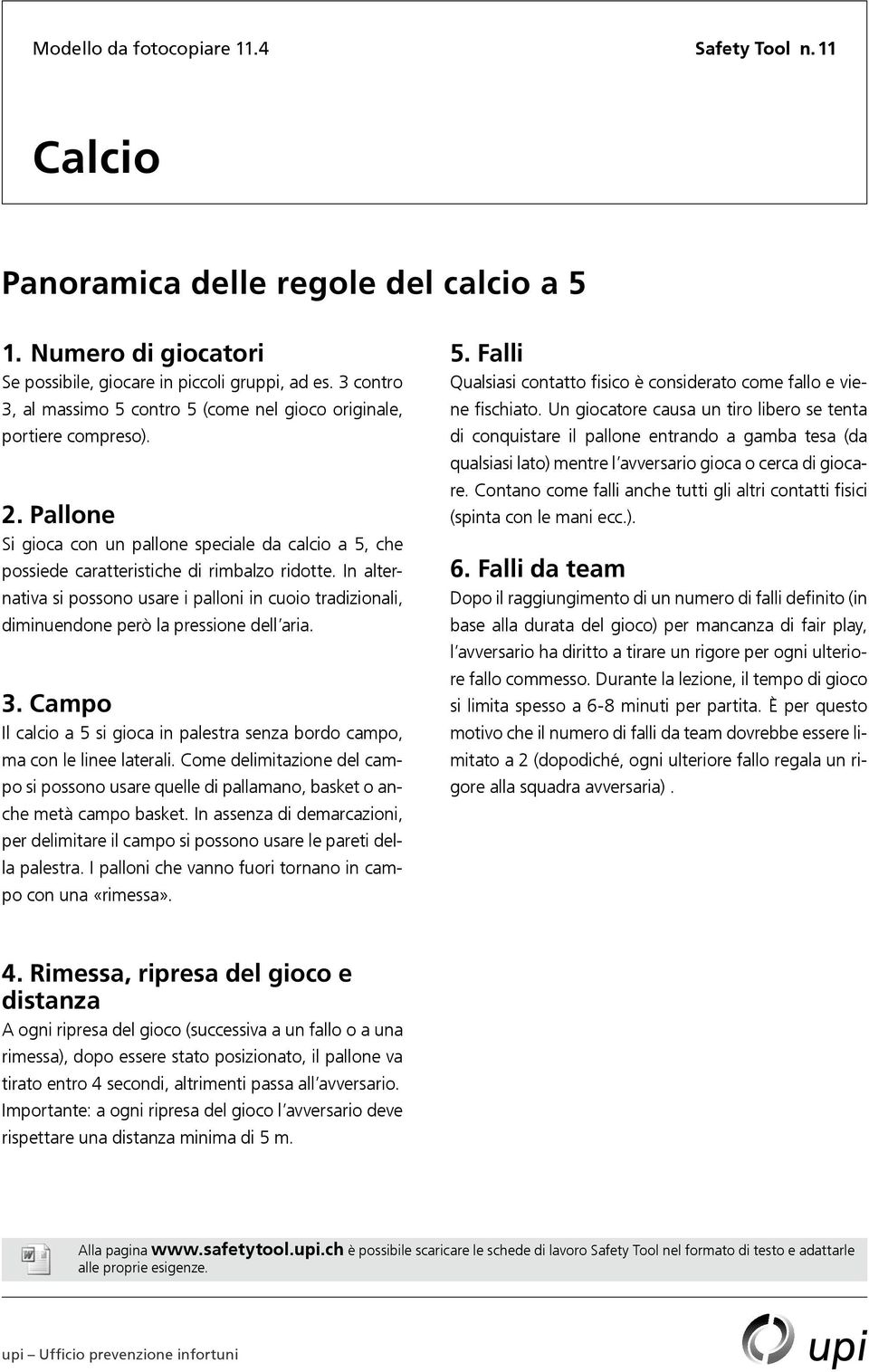 In alternativa si possono usare i palloni in cuoio tradizionali, diminuendone però la pressione dell aria. 3. Campo Il calcio a 5 si gioca in palestra senza bordo campo, ma con le linee laterali.