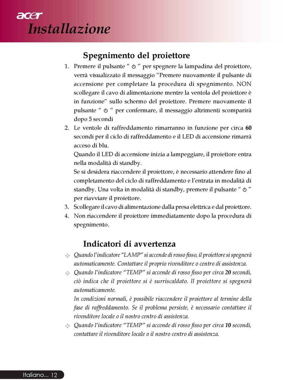 NON scollegare il cavo di alimentazione mentre la ventola del proiettore è in funzione sullo schermo del proiettore.