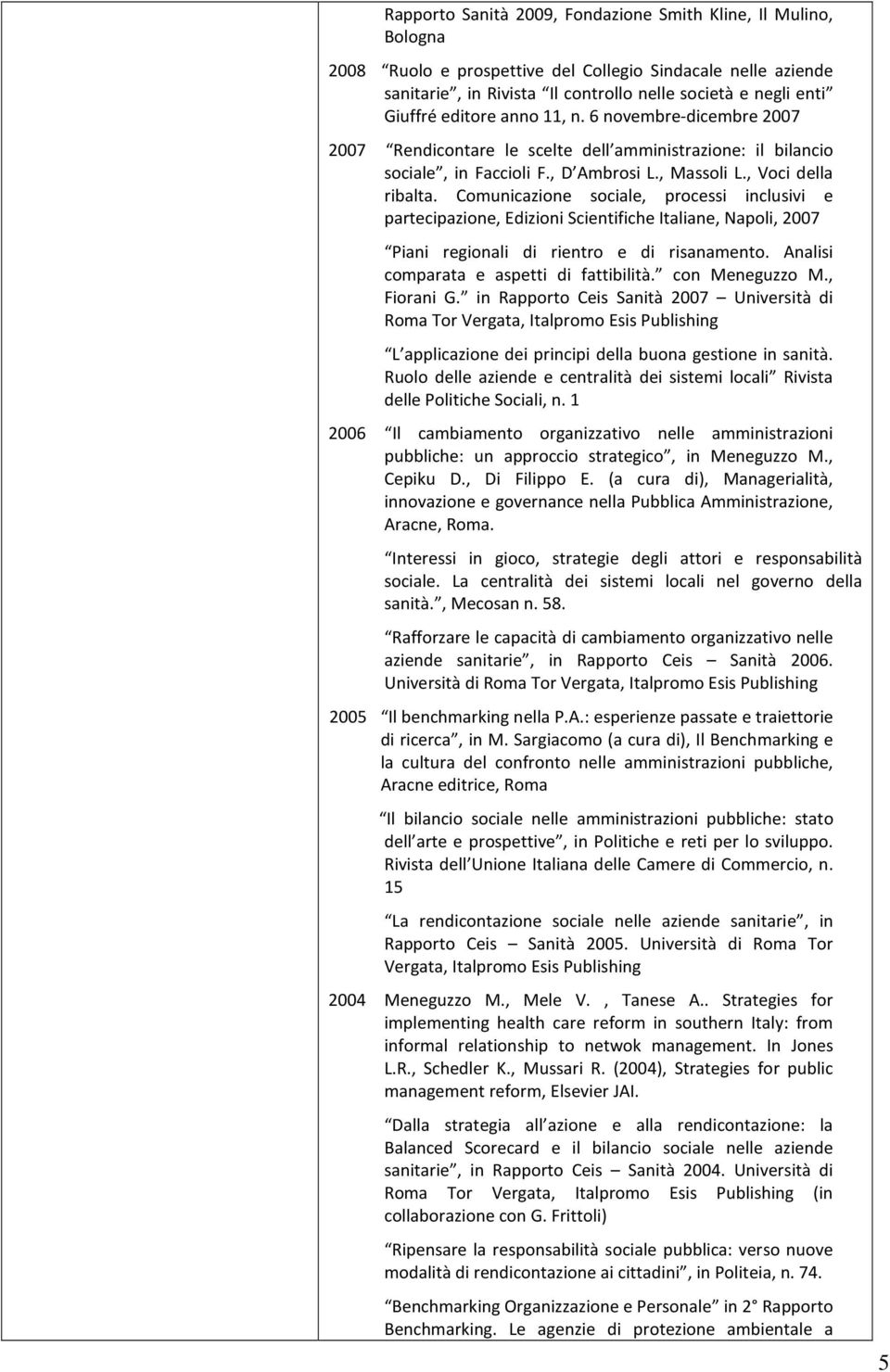 Comunicazione sociale, processi inclusivi e partecipazione, Edizioni Scientifiche Italiane, Napoli, 2007 Piani regionali di rientro e di risanamento. Analisi comparata e aspetti di fattibilità.