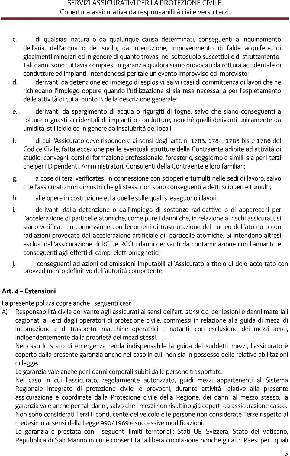 Tali danni sono tuttavia compresi in garanzia qualora siano provocati da rottura accidentale di condutture ed impianti, intendendosi per tale un evento improvviso ed imprevisto; d.