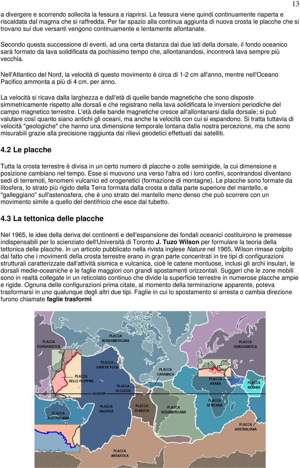 Secondo questa successione di eventi, ad una certa distanza dai due lati della dorsale, il fondo oceanico sarà formato da lava solidificata da pochissimo tempo che, allontanandosi, incontrerà lava