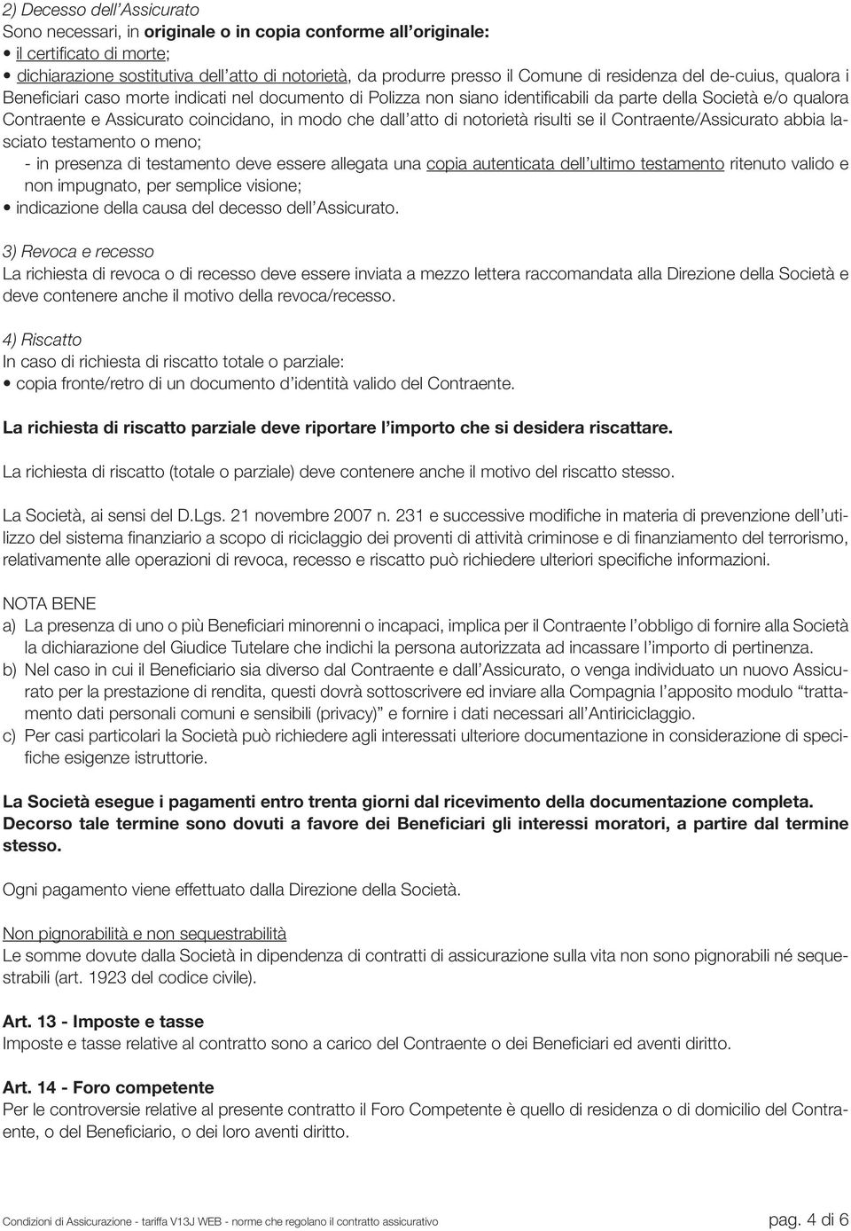 dall atto di notorietà risulti se il Contraente/Assicurato abbia lasciato testamento o meno; - in presenza di testamento deve essere allegata una copia autenticata dell ultimo testamento ritenuto