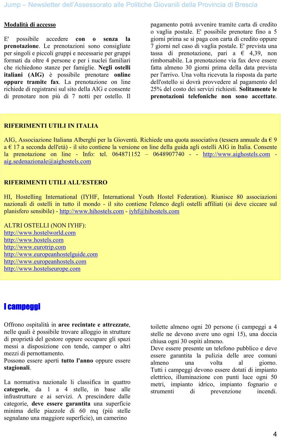 Negli ostelli italiani (AIG) è possibile prenotare online oppure tramite fax. La prenotazione on line richiede di registrarsi sul sito della AIG e consente di prenotare non più di 7 notti per ostello.