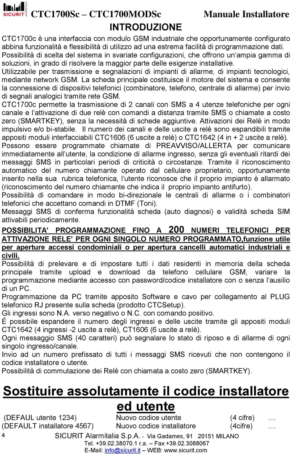 Possibilità di scelta del sistema in svariate configurazioni, che offrono un ampia gamma di soluzioni, in grado di risolvere la maggior parte delle esigenze installative.