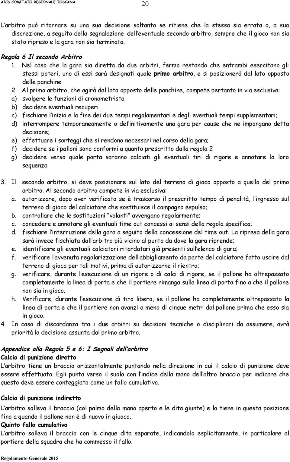 Nel caso che la gara sia diretta da due arbitri, fermo restando che entrambi esercitano gli stessi poteri, uno di essi sarà designati quale primo arbitro, e si posizionerà dal lato opposto delle