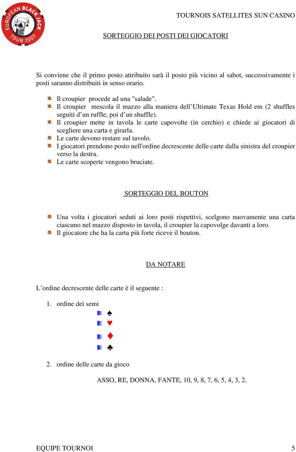 Il croupier mette in tavola le carte capovolte (in cerchio) e chiede ai giocatori di scegliere una carta e girarla. Le carte devono restare sul tavolo.