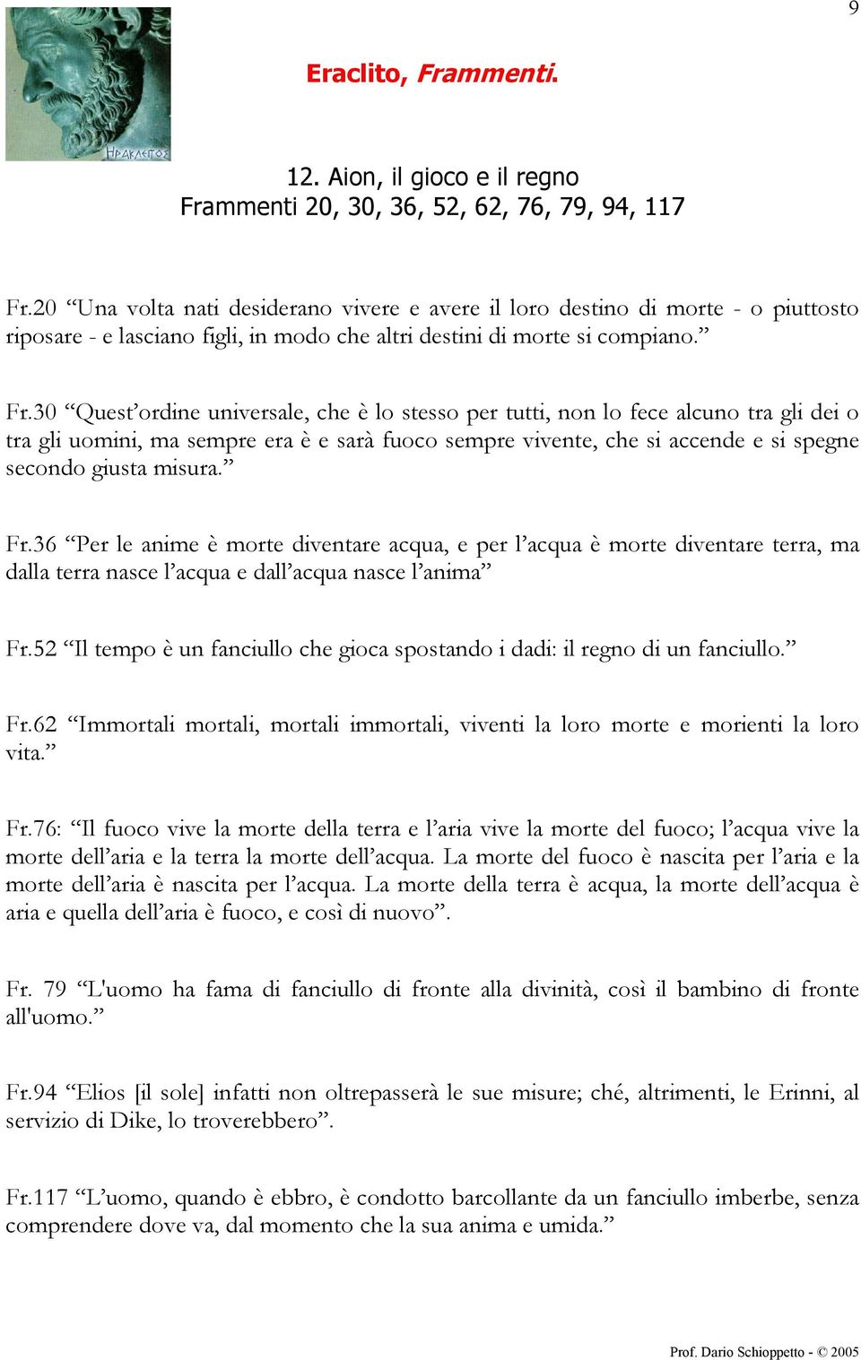 30 Quest ordine universale, che è lo stesso per tutti, non lo fece alcuno tra gli dei o tra gli uomini, ma sempre era è e sarà fuoco sempre vivente, che si accende e si spegne secondo giusta misura.