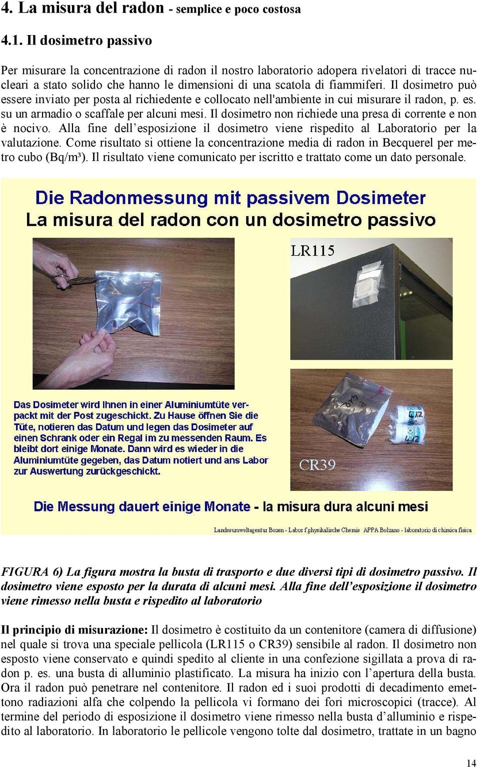 Il dosimetro può essere inviato per posta al richiedente e collocato nell'ambiente in cui misurare il radon, p. es. su un armadio o scaffale per alcuni mesi.