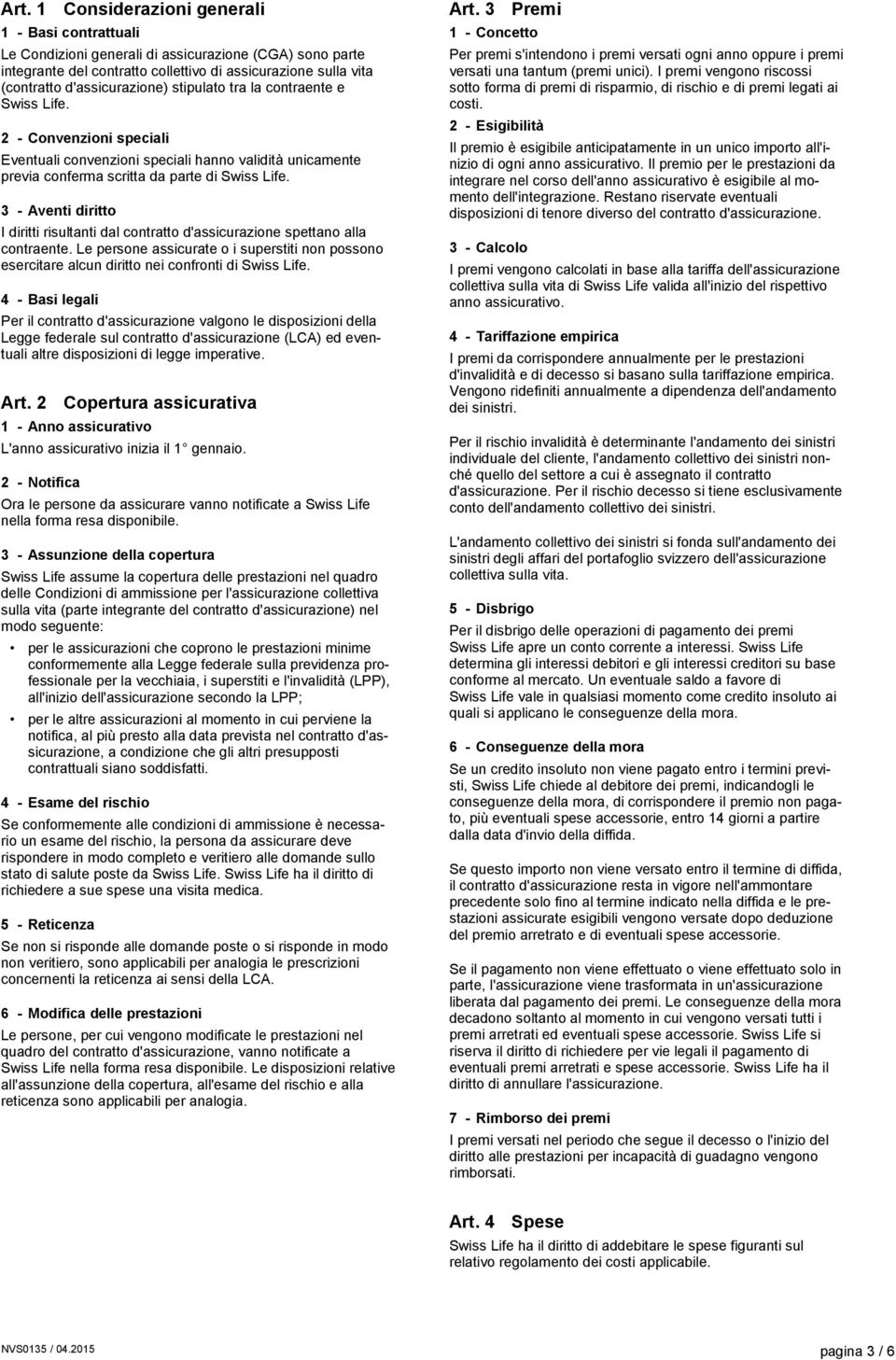 3 - Aventi diritto I diritti risultanti dal contratto d'assicurazione spettano alla contraente. Le persone assicurate o i superstiti non possono esercitare alcun diritto nei confronti di Swiss Life.