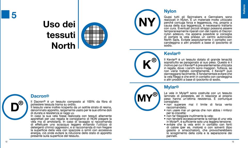 Eventuali piccoli strappi possono essere temporaneamente riparati con del nastro di Dacron nylon adesivo, ma appena possibile si consiglia di portare la vela presso un centro autorizzato North Sails.