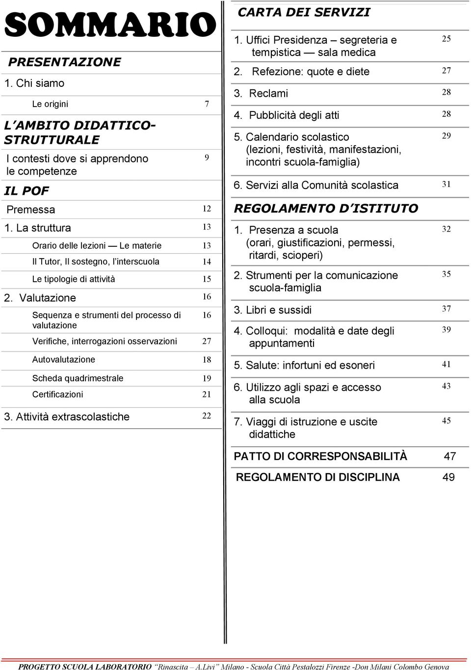 Valutazione 16 Sequenza e strumenti del processo di valutazione Verifiche, interrogazioni osservazioni 27 Autovalutazione 18 Scheda quadrimestrale 19 Certificazioni 21 3.