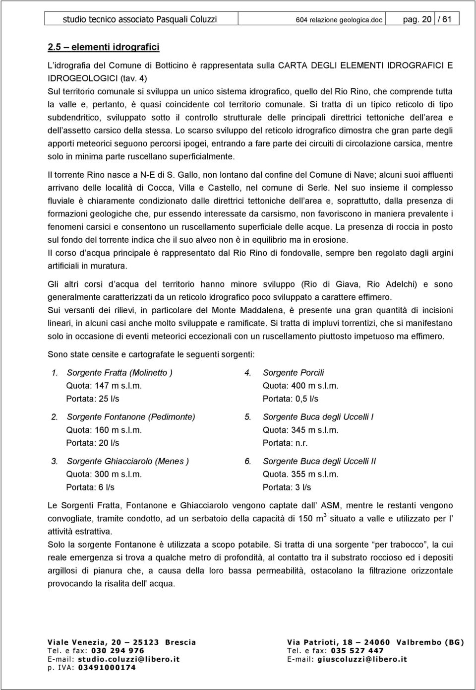 4) Sul territorio comunale si sviluppa un unico sistema idrografico, quello del Rio Rino, che comprende tutta la valle e, pertanto, è quasi coincidente col territorio comunale.