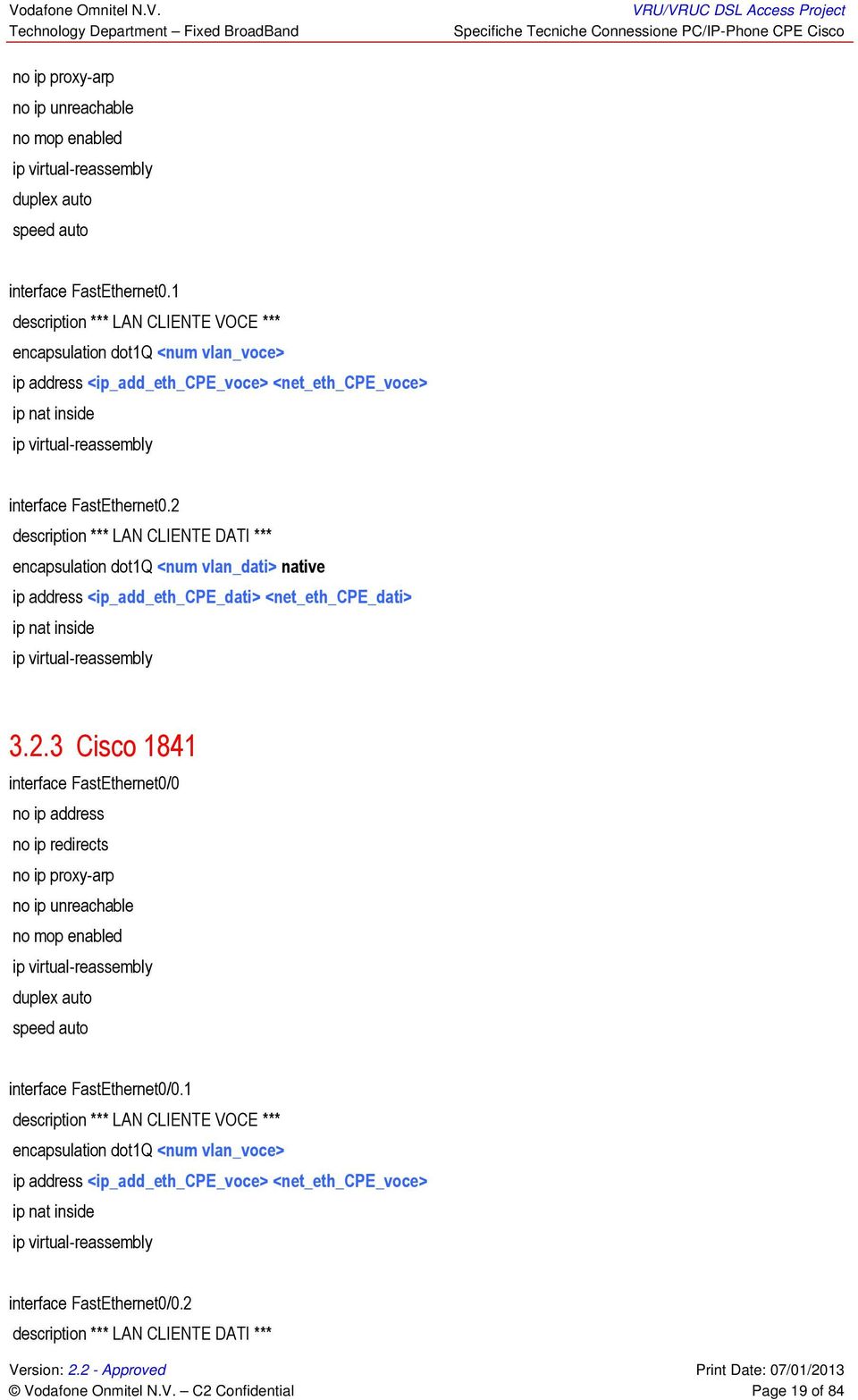 2 description *** LAN CLIENTE DATI *** encapsulation dot1q <num vlan_dati> native ip address <ip_add_eth_cpe_dati> <net_eth_cpe_dati> ip nat inside ip virtual-reassembly 3.2.3 Cisco 1841 interface FastEthernet0/0 no ip address no ip redirects no ip proxy-arp no ip unreachable no mop enabled ip virtual-reassembly duplex auto speed auto interface FastEthernet0/0.