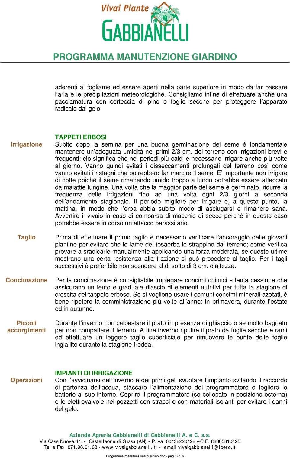 Irrigazione Taglio Piccoli accorgimenti TAPPETI ERBOSI Subito dopo la semina per una buona germinazione del seme è fondamentale mantenere un adeguata umidità nei primi 2/3 cm.