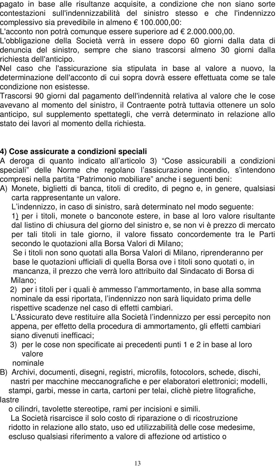 Nel caso che l'assicurazione sia stipulata in base al valore a nuovo, la determinazione dell'acconto di cui sopra dovrà essere effettuata come se tale condizione non esistesse.