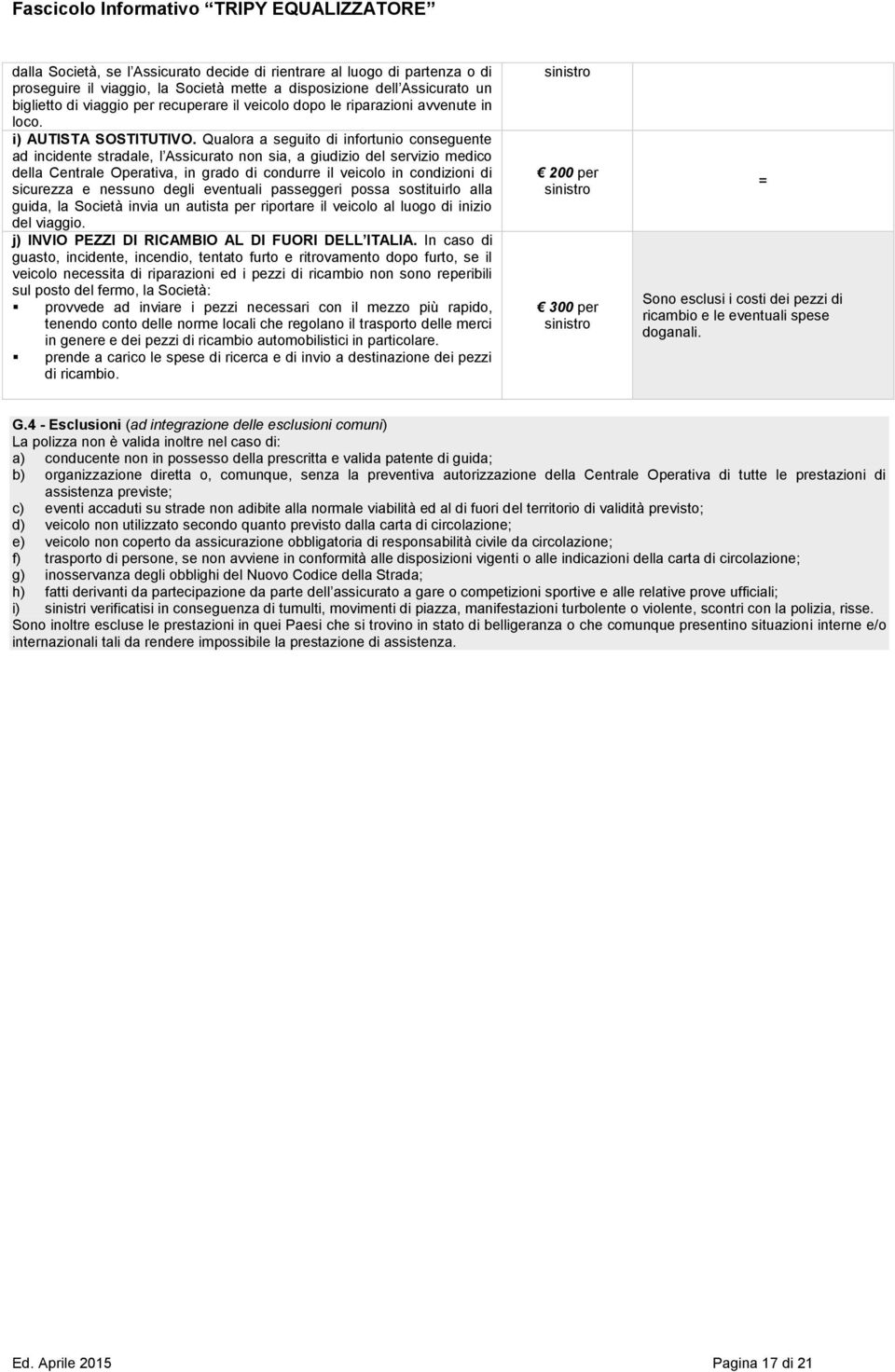 Qualora a seguito di infortunio conseguente ad incidente stradale, l Assicurato non sia, a giudizio del servizio medico della Centrale Operativa, in grado di condurre il veicolo in condizioni di