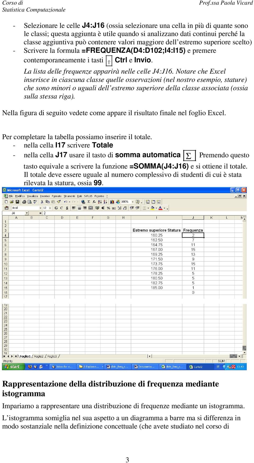 Notare che Excel inserisce in ciascuna classe quelle osservazioni (nel nostro esempio, stature) che sono minori o uguali dell estremo superiore della classe associata (ossia sulla stessa riga).