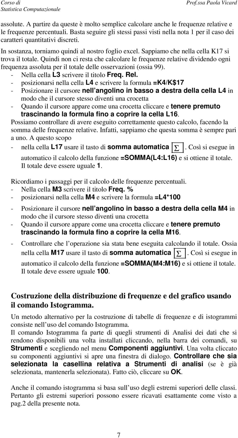 Quindi non ci resta che calcolare le frequenze relative dividendo ogni frequenza assoluta per il totale delle osservazioni (ossia 99). - Nella cella L3 scrivere il titolo Freq. Rel.