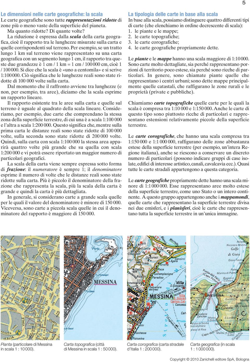 Per esempio, se un tratto lungo 1 km sul terreno viene rappresentato su una carta geografica con un segmento lungo 1 cm, il rapporto tra queste due grandezze è 1 cm / 1 km = 1 cm / 100 000 cm, cioè 1